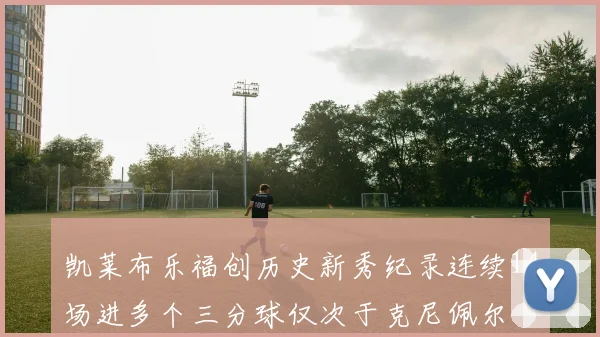 凯莱布乐福创历史新秀纪录连续14场进多个三分球仅次于克尼佩尔
