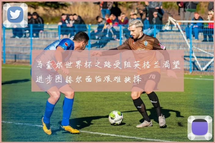 马奎尔世界杯之路受阻英格兰渴望进步图赫尔面临艰难抉择