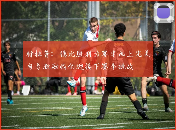 特拉普：德比胜利为赛季画上完美句号激励我们迎接下赛季挑战