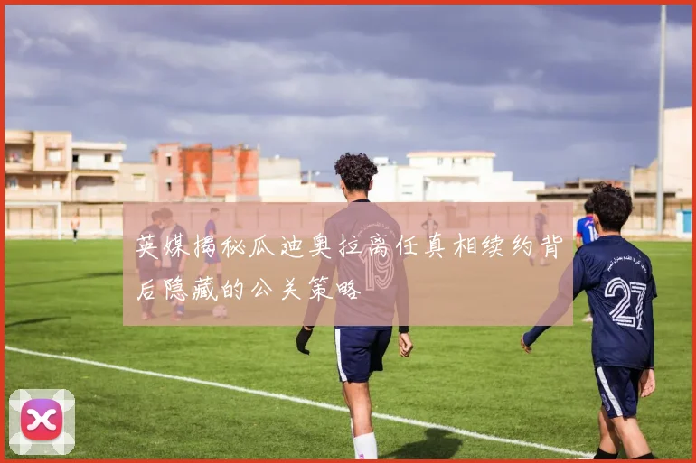 英媒揭秘瓜迪奥拉离任真相续约背后隐藏的公关策略