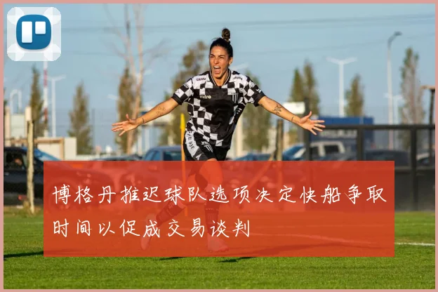 博格丹推迟球队选项决定快船争取时间以促成交易谈判