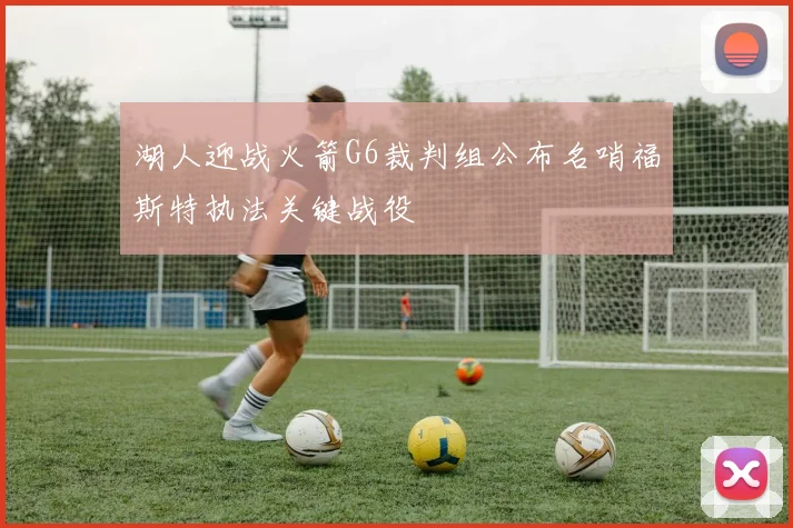 湖人迎战火箭G6裁判组公布名哨福斯特执法关键战役