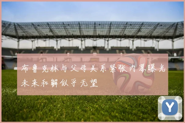 布鲁克林与父母关系紧张内幕曝光未来和解似乎无望
