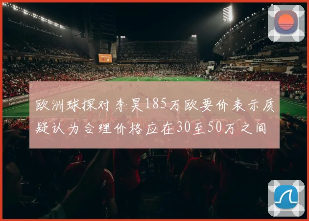 欧洲球探对李昊185万欧要价表示质疑认为合理价格应在30至50万之间