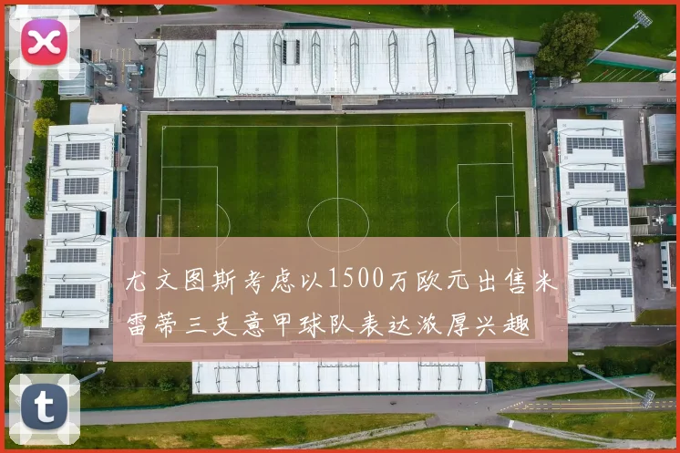尤文图斯考虑以1500万欧元出售米雷蒂三支意甲球队表达浓厚兴趣
