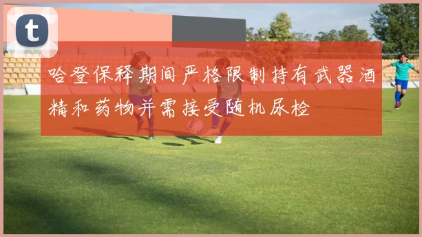 哈登保释期间严格限制持有武器酒精和药物并需接受随机尿检