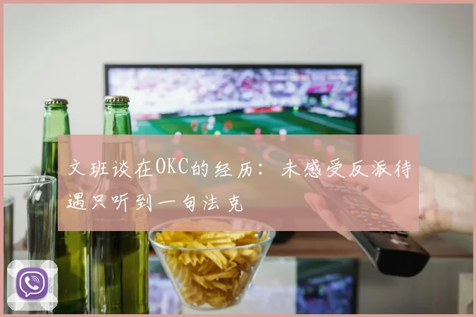 文班谈在OKC的经历：未感受反派待遇只听到一句法克