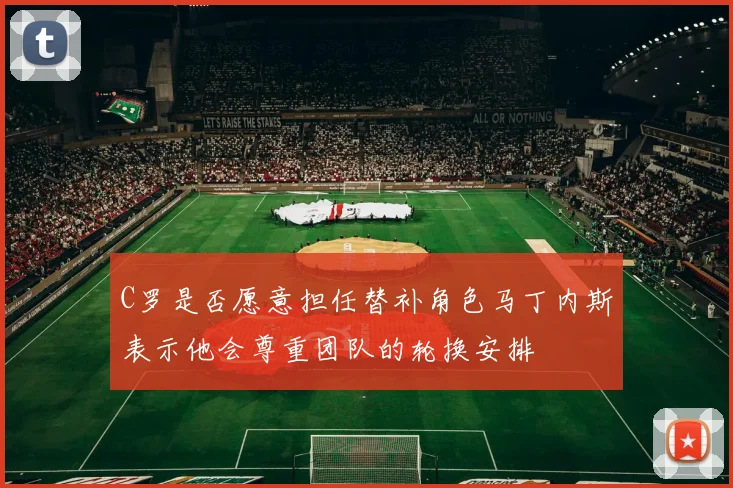C罗是否愿意担任替补角色马丁内斯表示他会尊重团队的轮换安排