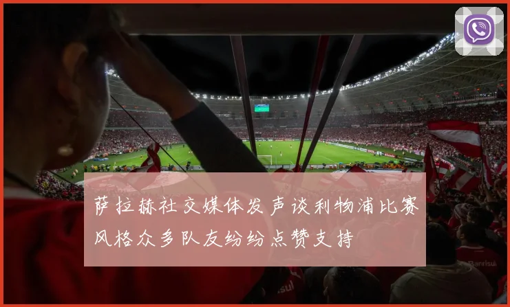 萨拉赫社交媒体发声谈利物浦比赛风格众多队友纷纷点赞支持