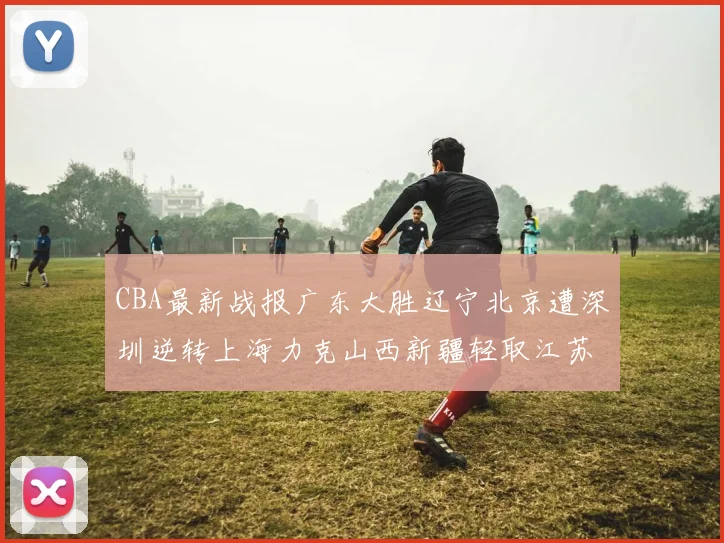 CBA最新战报广东大胜辽宁北京遭深圳逆转上海力克山西新疆轻取江苏