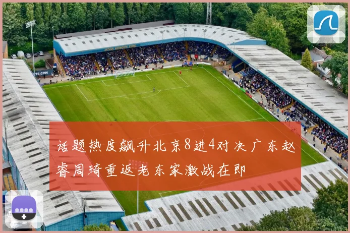 话题热度飙升北京8进4对决广东赵睿周琦重返老东家激战在即