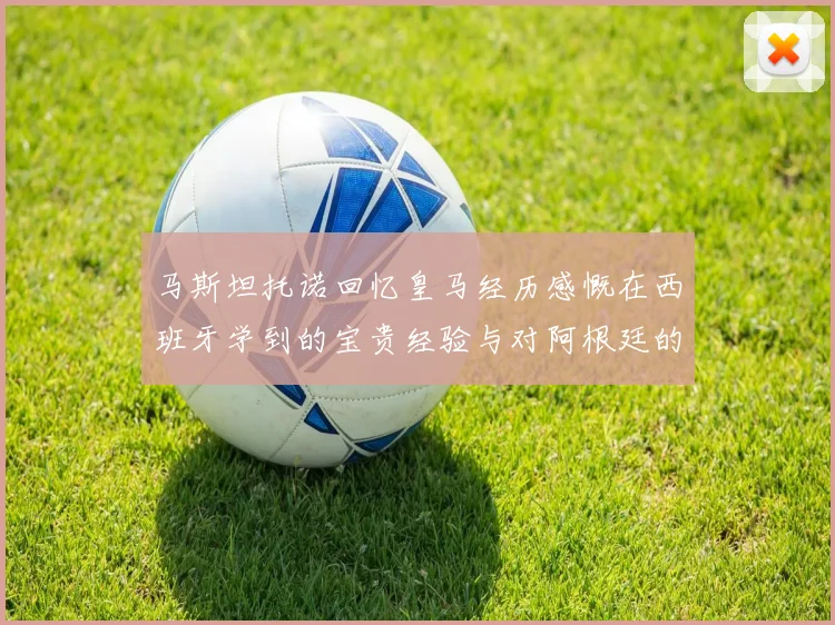 马斯坦托诺回忆皇马经历感慨在西班牙学到的宝贵经验与对阿根廷的思念