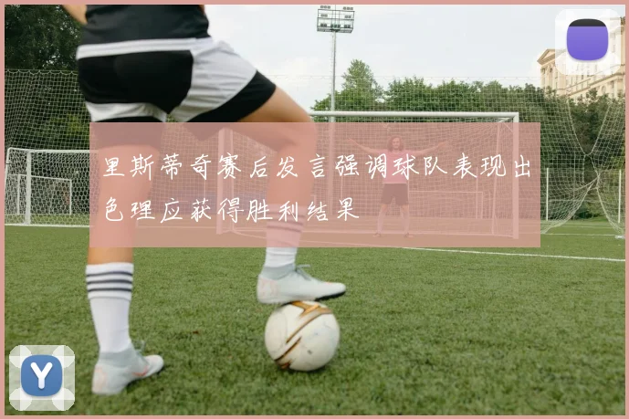 里斯蒂奇赛后发言强调球队表现出色理应获得胜利结果
