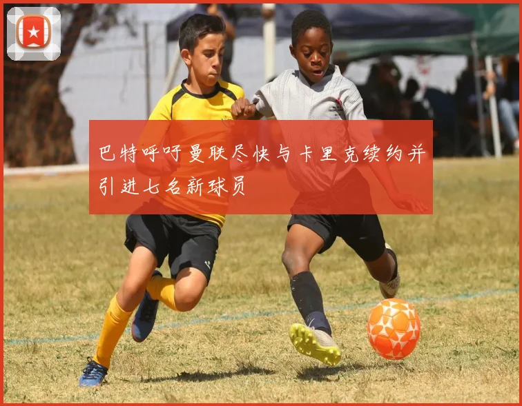 巴特呼吁曼联尽快与卡里克续约并引进七名新球员