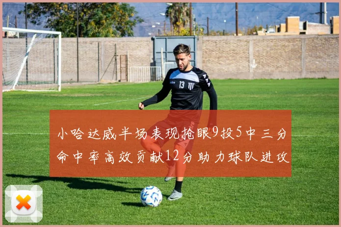 小哈达威半场表现抢眼9投5中三分命中率高效贡献12分助力球队进攻