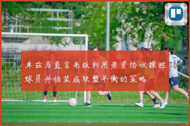 库兹马直言老板利用劳资协议操控球员并伪装成联盟平衡的策略