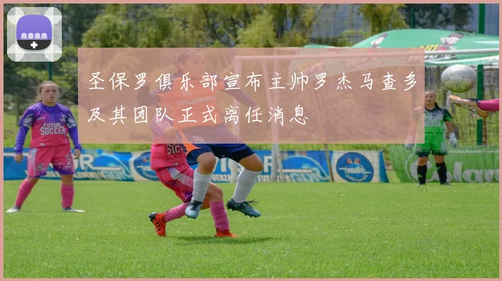 圣保罗俱乐部宣布主帅罗杰马查多及其团队正式离任消息
